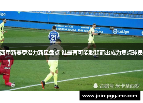 西甲新赛季潜力新星盘点 谁最有可能脱颖而出成为焦点球员