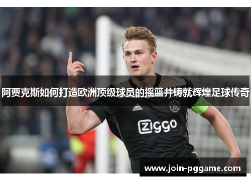 阿贾克斯如何打造欧洲顶级球员的摇篮并铸就辉煌足球传奇
