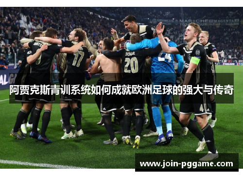 阿贾克斯青训系统如何成就欧洲足球的强大与传奇