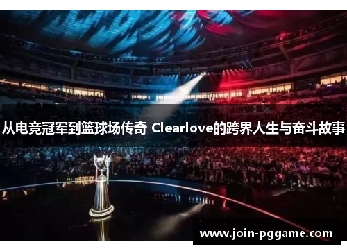 从电竞冠军到篮球场传奇 Clearlove的跨界人生与奋斗故事