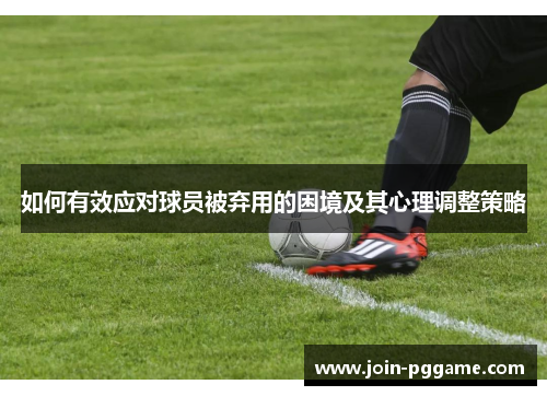 如何有效应对球员被弃用的困境及其心理调整策略