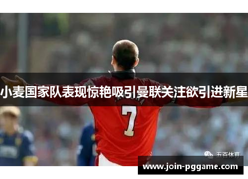 小麦国家队表现惊艳吸引曼联关注欲引进新星