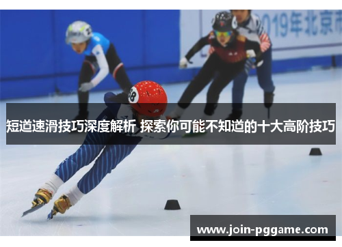短道速滑技巧深度解析 探索你可能不知道的十大高阶技巧