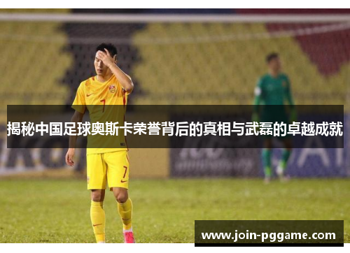 揭秘中国足球奥斯卡荣誉背后的真相与武磊的卓越成就