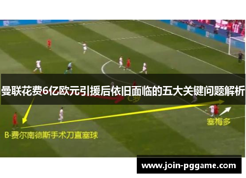 曼联花费6亿欧元引援后依旧面临的五大关键问题解析