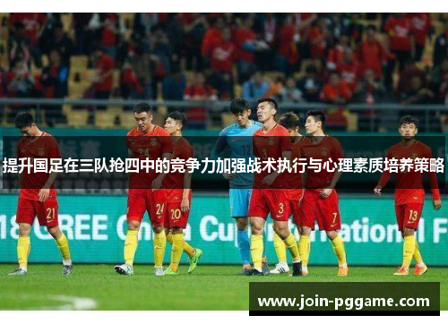 提升国足在三队抢四中的竞争力加强战术执行与心理素质培养策略