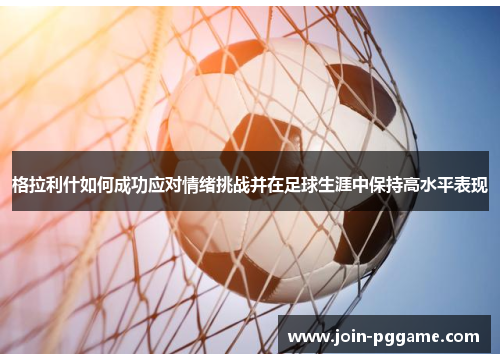 格拉利什如何成功应对情绪挑战并在足球生涯中保持高水平表现