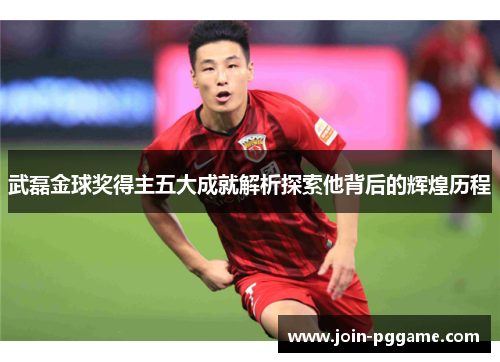 武磊金球奖得主五大成就解析探索他背后的辉煌历程