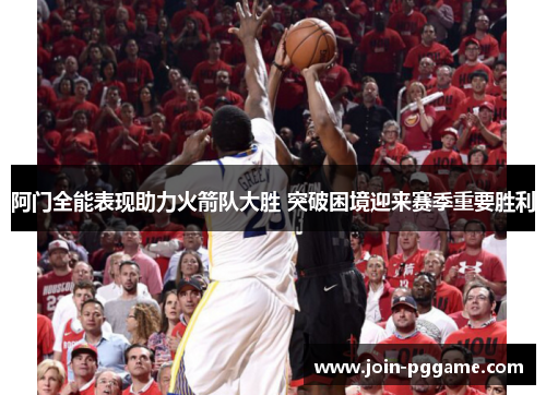 阿门全能表现助力火箭队大胜 突破困境迎来赛季重要胜利