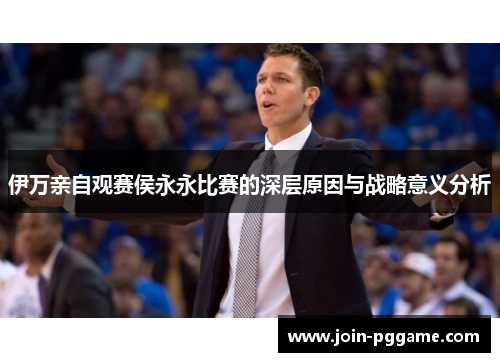 伊万亲自观赛侯永永比赛的深层原因与战略意义分析