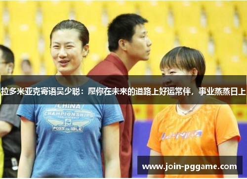 拉多米亚克寄语吴少聪：愿你在未来的道路上好运常伴，事业蒸蒸日上