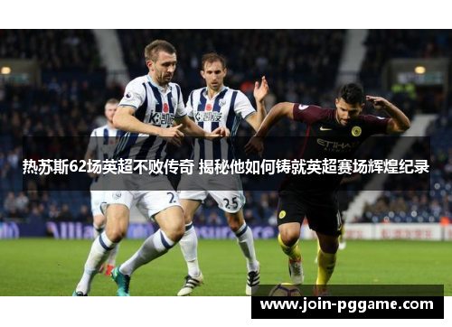 热苏斯62场英超不败传奇 揭秘他如何铸就英超赛场辉煌纪录