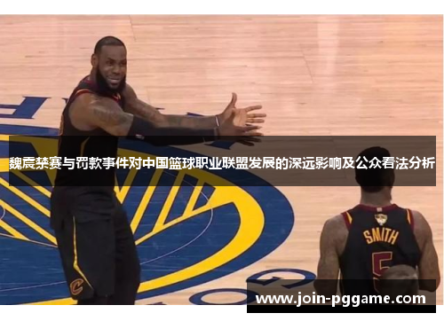 魏震禁赛与罚款事件对中国篮球职业联盟发展的深远影响及公众看法分析