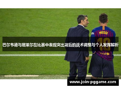 巴尔韦德与居莱尔在比赛中表现突出背后的战术调整与个人发挥解析