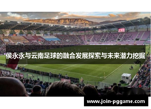 侯永永与云南足球的融合发展探索与未来潜力挖掘
