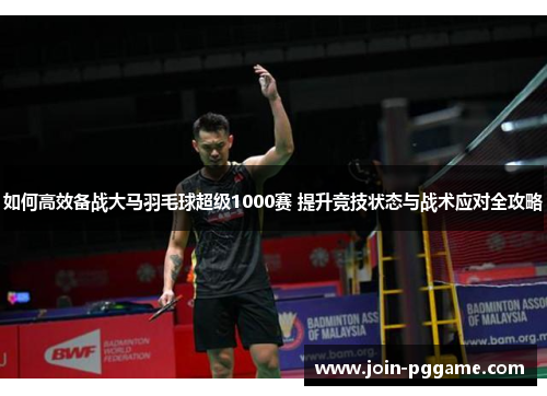 如何高效备战大马羽毛球超级1000赛 提升竞技状态与战术应对全攻略