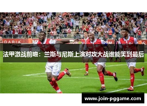 法甲激战前瞻：兰斯与尼斯上演对攻大战谁能笑到最后