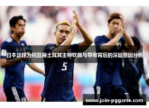日本足球为何赢得土耳其主帅钦佩与尊敬背后的深层原因分析