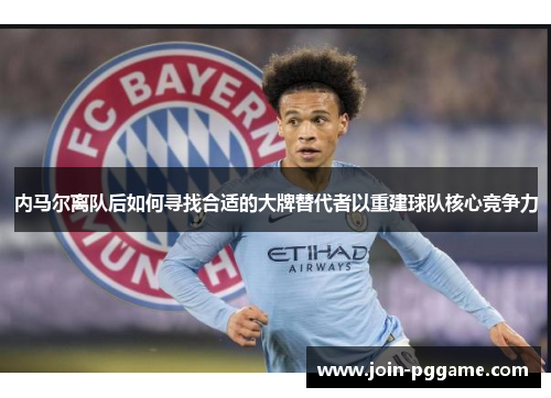 内马尔离队后如何寻找合适的大牌替代者以重建球队核心竞争力