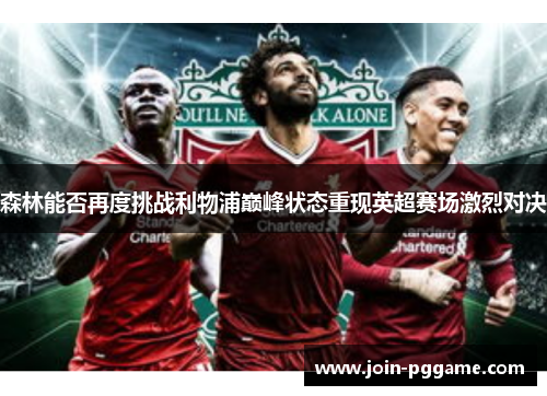 森林能否再度挑战利物浦巅峰状态重现英超赛场激烈对决