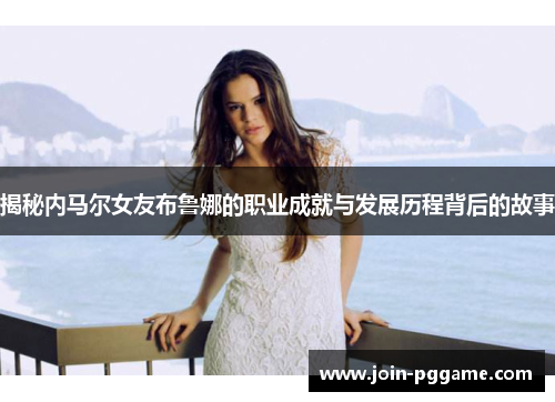揭秘内马尔女友布鲁娜的职业成就与发展历程背后的故事