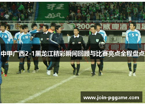 中甲广西2-1黑龙江精彩瞬间回顾与比赛亮点全程盘点