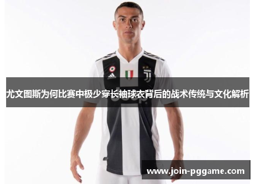 尤文图斯为何比赛中极少穿长袖球衣背后的战术传统与文化解析