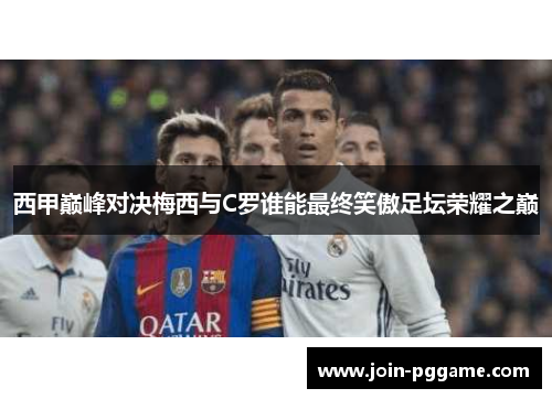 西甲巅峰对决梅西与C罗谁能最终笑傲足坛荣耀之巅